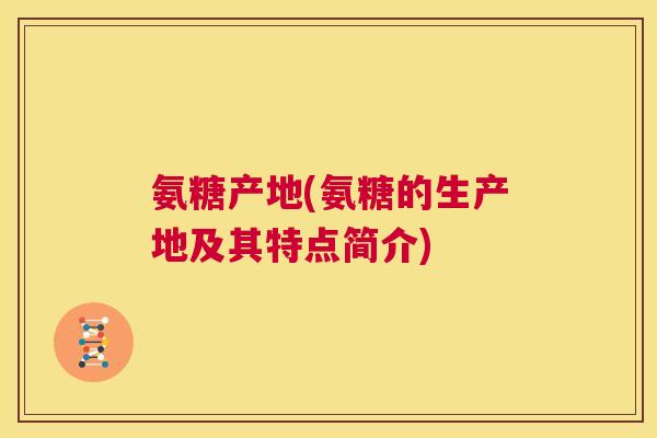 氨糖产地(氨糖的生产地及其特点简介) 氨糖产地(氨糖的生产地及其特点简介)