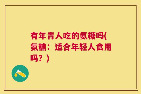 有年青人吃的氨糖吗(氨糖：适合年轻人食用吗？)