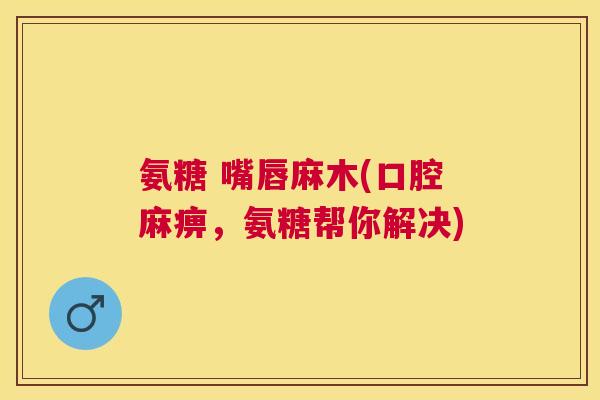 氨糖 嘴唇麻木(口腔麻痹，氨糖帮你解决)
