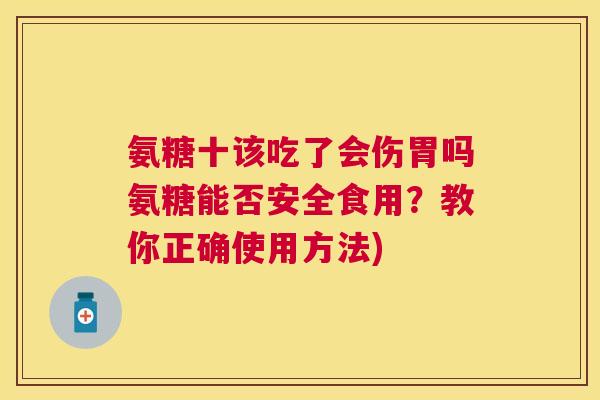 氨糖十该吃了会伤胃吗氨糖能否安全食用？教你正确使用方法)