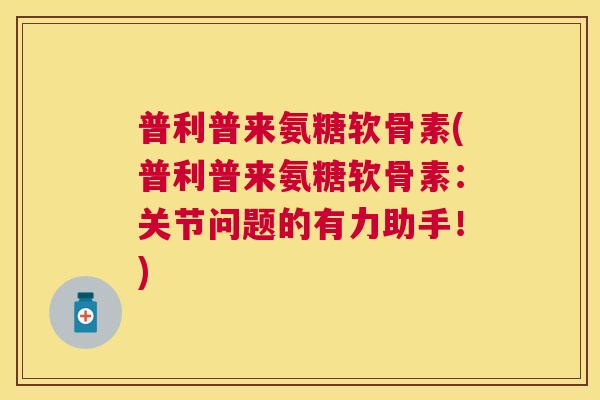 普利普来氨糖软骨素(普利普来氨糖软骨素：关节问题的有力助手！)