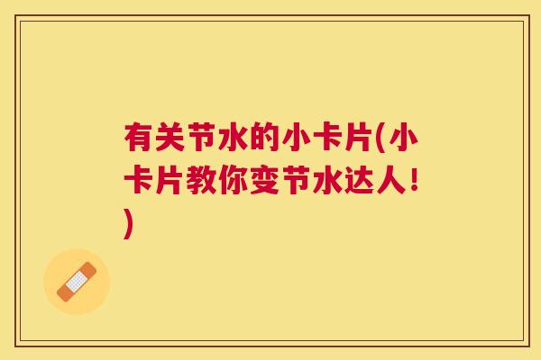 有关节水的小卡片(小卡片教你变节水达人!) 有关节水的小卡片(小卡片教你变节水达人!)