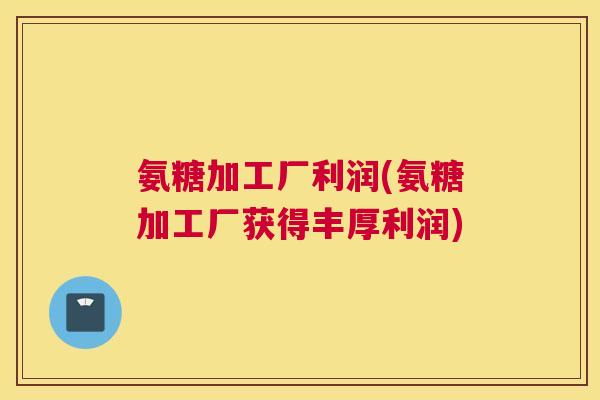 氨糖加工厂利润(氨糖加工厂获得丰厚利润)