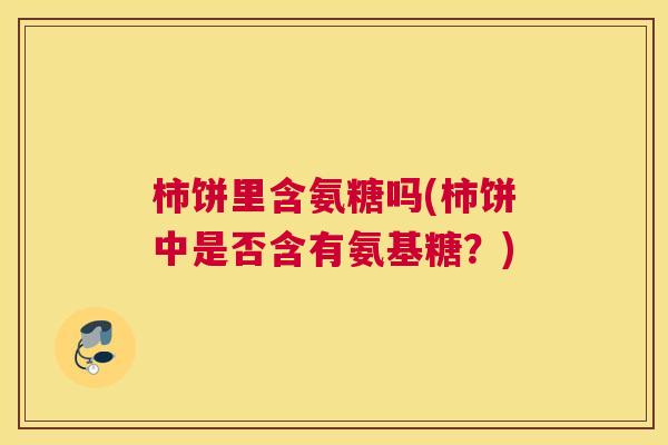 柿饼里含氨糖吗(柿饼中是否含有氨基糖？)