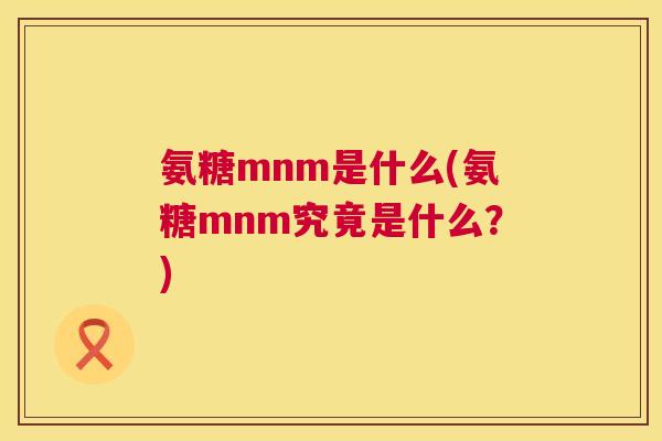 氨糖mnm是什么(氨糖mnm究竟是什么？)