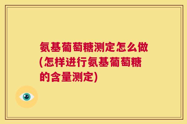 氨基葡萄糖测定怎么做(怎样进行氨基葡萄糖的含量测定)