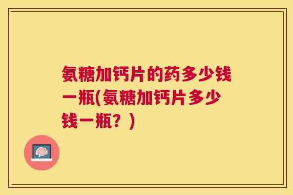 氨糖加钙片的药多少钱一瓶(氨糖加钙片多少钱一瓶？)