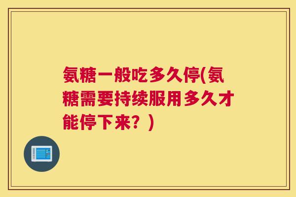 氨糖一般吃多久停(氨糖需要持续服用多久才能停下来？)