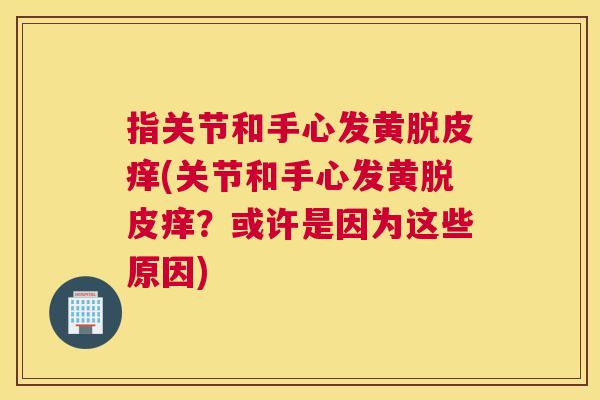 指关节和手心发黄脱皮痒(关节和手心发黄脱皮痒？或许是因为这些原因)