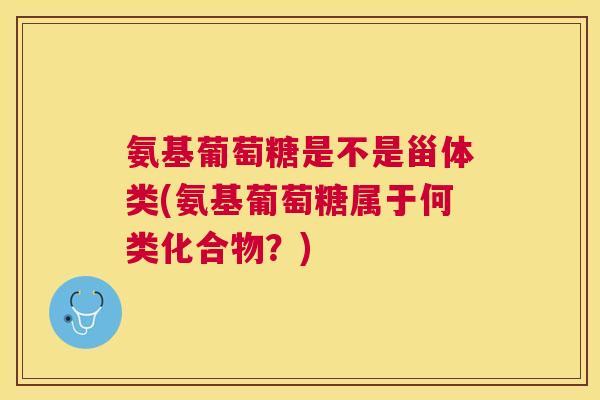 氨基葡萄糖是不是甾体类(氨基葡萄糖属于何类化合物？)