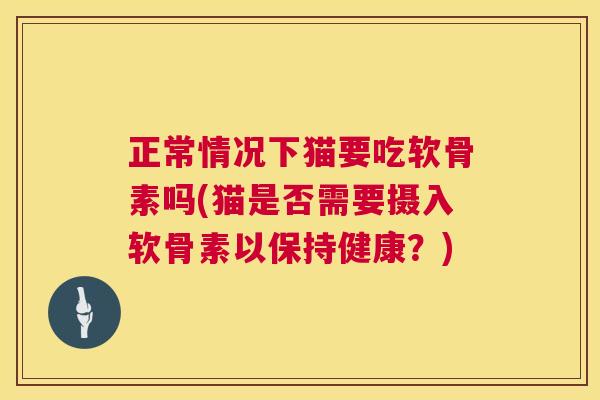 正常情况下猫要吃软骨素吗(猫是否需要摄入软骨素以保持健康？)