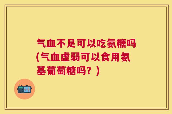 气不足可以吃氨糖吗(气虚弱可以食用氨基葡萄糖吗?) 气不足可以吃氨糖吗(气虚弱可以食用氨基葡萄糖吗?)