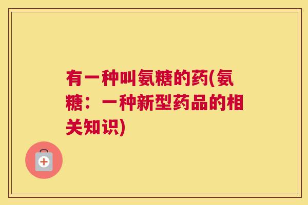 有一种叫氨糖的药(氨糖：一种新型药品的相关知识)
