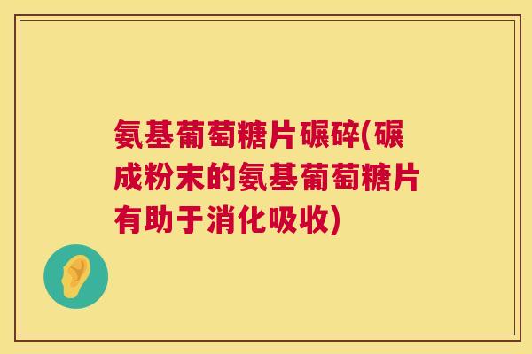 氨基葡萄糖片碾碎(碾成粉末的氨基葡萄糖片有助于消化吸收) 氨基葡萄糖片碾碎(碾成粉末的氨基葡萄糖片有助于消化吸收)