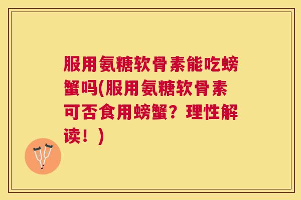 服用氨糖软骨素能吃螃蟹吗(服用氨糖软骨素可否食用螃蟹？理性解读！)