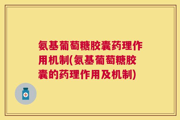 氨基葡萄糖胶囊药理作用机制(氨基葡萄糖胶囊的药理作用及机制)