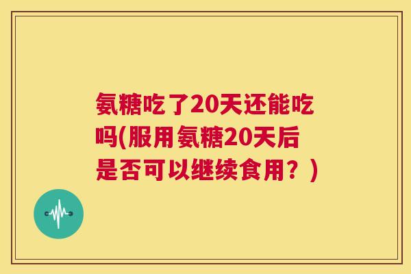 氨糖吃了20天还能吃吗(服用氨糖20天后是否可以继续食用？)