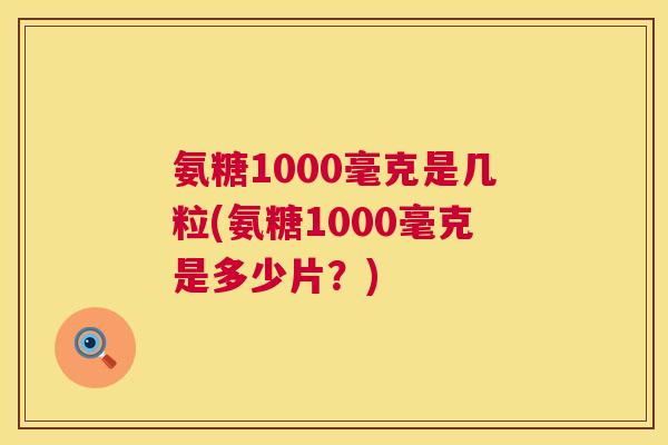 氨糖1000毫克是几粒(氨糖1000毫克是多少片？)