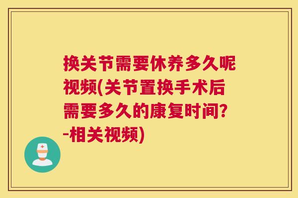 换关节需要休养多久呢视频(关节置换手术后需要多久的康复时间？-相关视频)