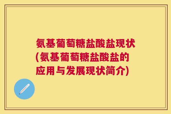氨基葡萄糖盐酸盐现状(氨基葡萄糖盐酸盐的应用与发展现状简介)