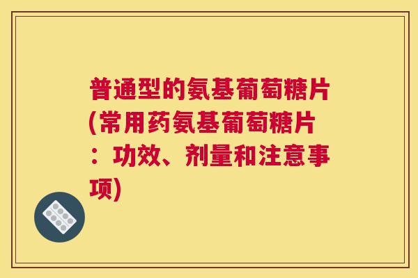 普通型的氨基葡萄糖片(常用药氨基葡萄糖片：功效、剂量和注意事项)