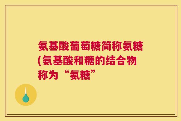氨基酸葡萄糖简称氨糖(氨基酸和糖的结合物称为“氨糖”