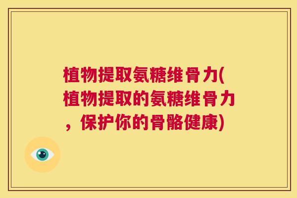 植物提取氨糖维骨力(植物提取的氨糖维骨力，保护你的骨骼健康)