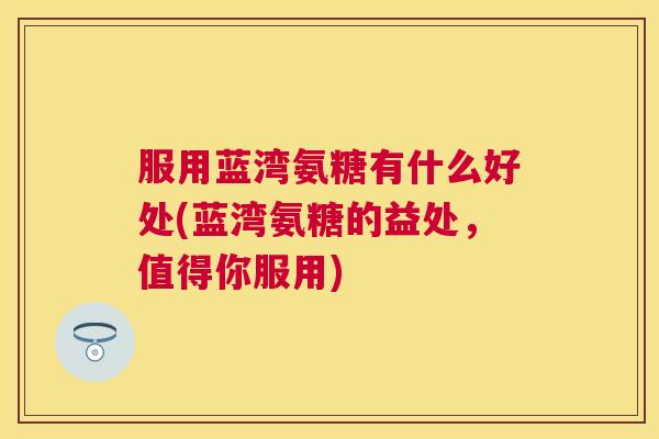 服用蓝湾氨糖有什么好处(蓝湾氨糖的益处，值得你服用)