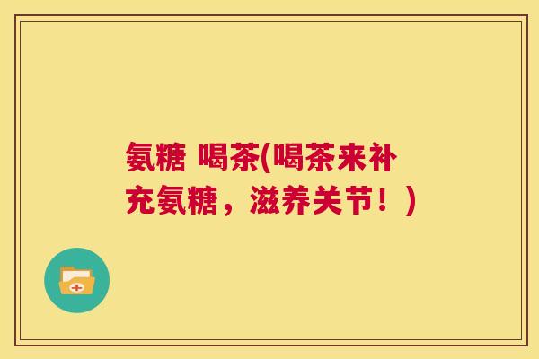 氨糖 喝茶(喝茶来补充氨糖，滋养关节！)
