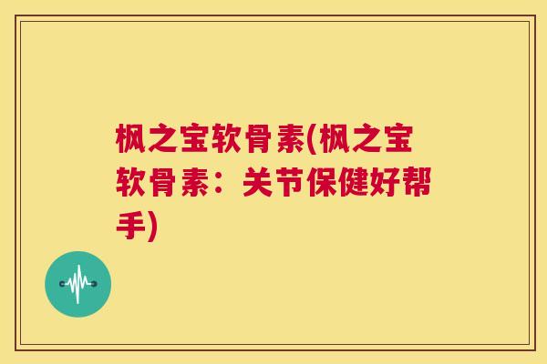 枫之宝软骨素(枫之宝软骨素：关节保健好帮手)