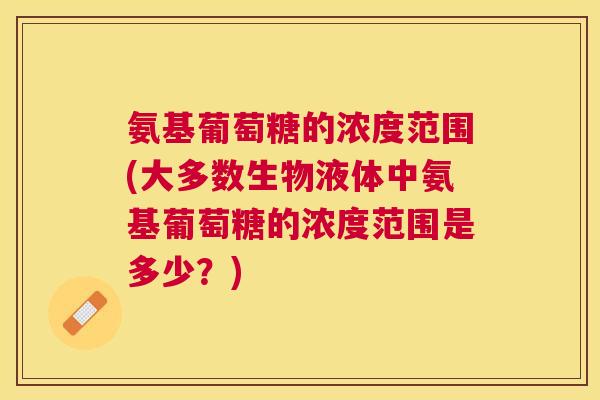 氨基葡萄糖的浓度范围(大多数生物液体中氨基葡萄糖的浓度范围是多少？)