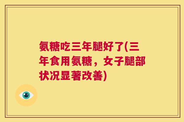 氨糖吃三年腿好了(三年食用氨糖，女子腿部状况显著改善)