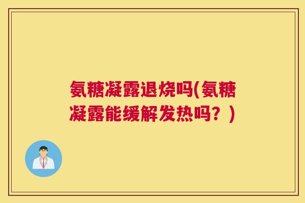 氨糖凝露退烧吗(氨糖凝露能缓解发热吗?) 氨糖凝露退烧吗(氨糖凝露能缓解发热吗?)