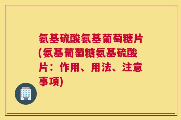 氨基硫酸氨基葡萄糖片(氨基葡萄糖氨基硫酸片：作用、用法、注意事项)