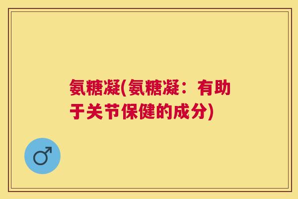 氨糖凝(氨糖凝:有助于关节保健的成分) 氨糖凝(氨糖凝:有助于关节保健的成分)