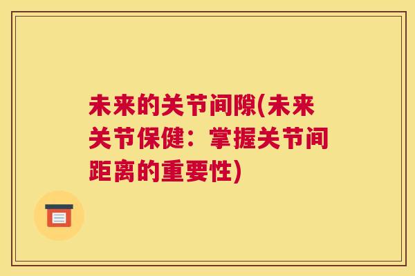 未来的关节间隙(未来关节保健：掌握关节间距离的重要性)