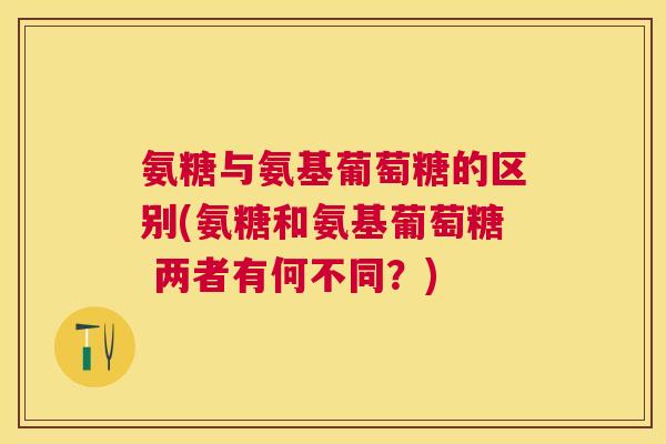 氨糖与氨基葡萄糖的区别(氨糖和氨基葡萄糖 两者有何不同？)