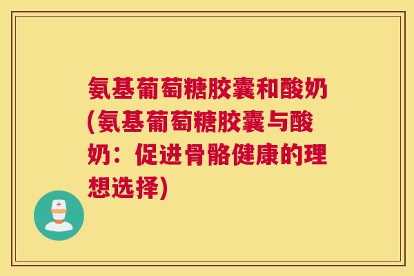 氨基葡萄糖胶囊和酸奶(氨基葡萄糖胶囊与酸奶：促进骨骼健康的理想选择)