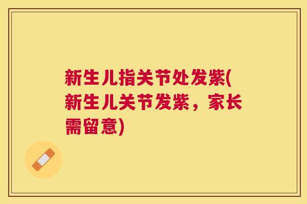 新生儿指关节处发紫(新生儿关节发紫，家长需留意)