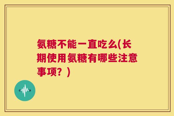 氨糖不能一直吃么(长期使用氨糖有哪些注意事项？)
