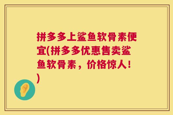 拼多多上鲨鱼软骨素便宜(拼多多优惠售卖鲨鱼软骨素，价格惊人！)