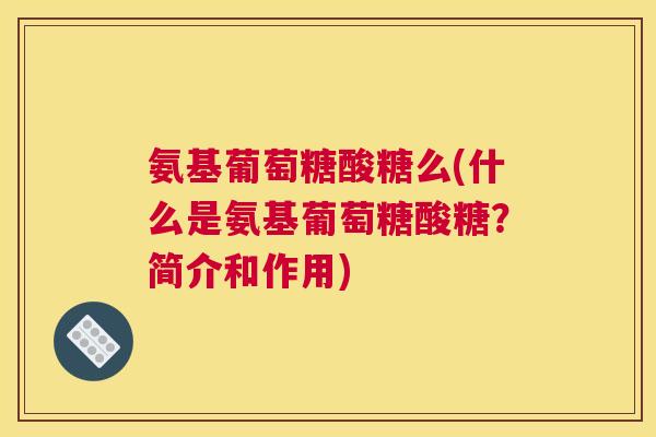 氨基葡萄糖酸糖么(什么是氨基葡萄糖酸糖？简介和作用)