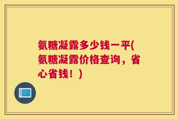氨糖凝露多少钱一平(氨糖凝露价格查询，省心省钱！)