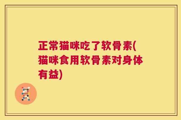 正常猫咪吃了软骨素(猫咪食用软骨素对身体有益)