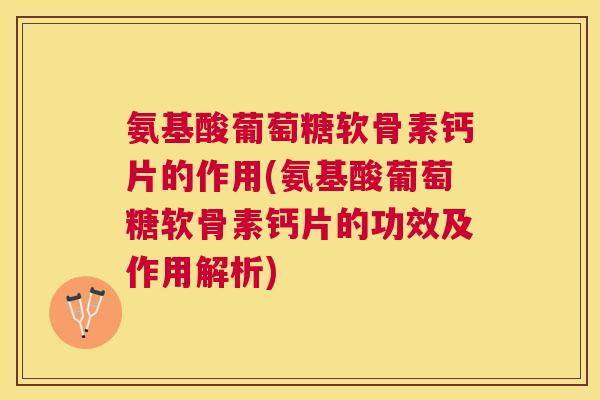 氨基酸葡萄糖软骨素钙片的作用(氨基酸葡萄糖软骨素钙片的功效及作用解析)