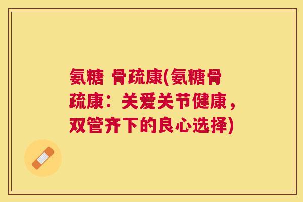 氨糖 骨疏康(氨糖骨疏康：关爱关节健康，双管齐下的良心选择)
