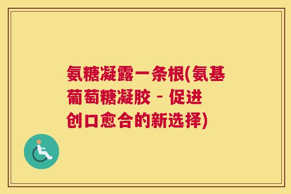 氨糖凝露一条根(氨基葡萄糖凝胶 - 促进创口愈合的新选择)