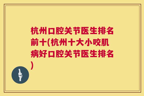 杭州口腔关节医生排名前十(杭州十大小咬肌病好口腔关节医生排名)