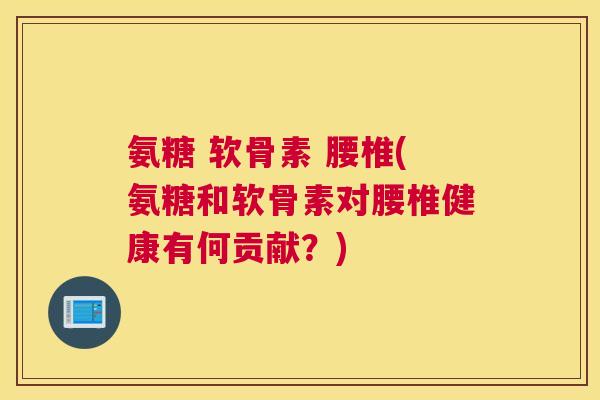 氨糖 软骨素 腰椎(氨糖和软骨素对腰椎健康有何贡献？)