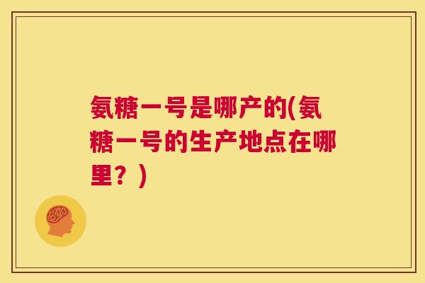 氨糖一号是哪产的(氨糖一号的生产地点在哪里？)
